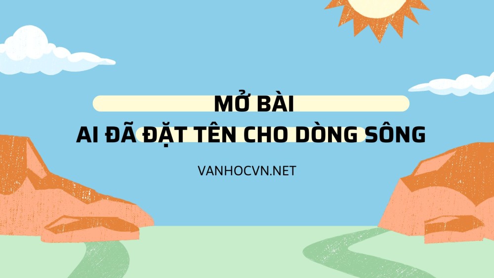 Tổng hợp mẫu mở bài Ai đã đặt tên cho dòng sông chọn lọc hay 